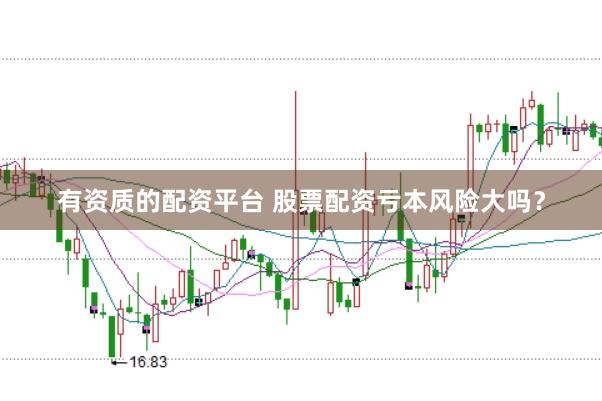 有资质的配资平台 股票配资亏本风险大吗？