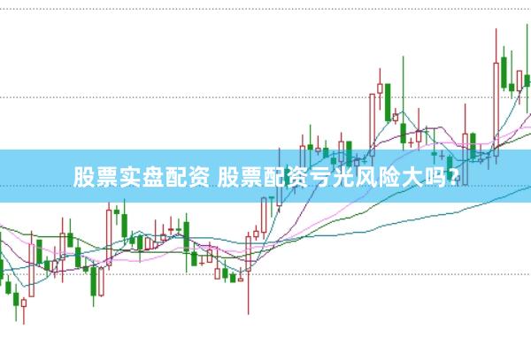 股票实盘配资 股票配资亏光风险大吗?