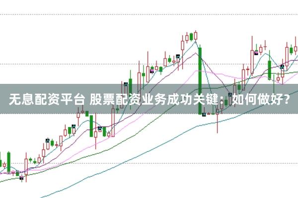 无息配资平台 股票配资业务成功关键：如何做好？