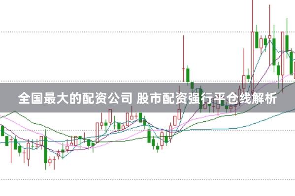 全国最大的配资公司 股市配资强行平仓线解析