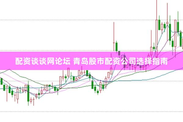 配资谈谈网论坛 青岛股市配资公司选择指南