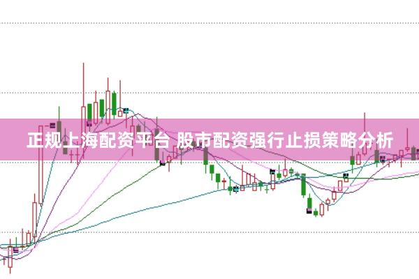 正规上海配资平台 股市配资强行止损策略分析