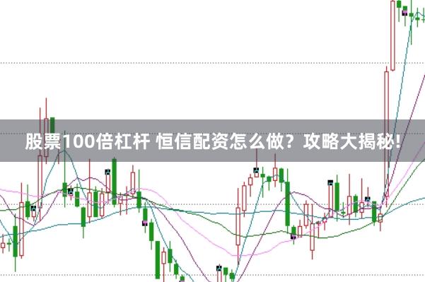股票100倍杠杆 恒信配资怎么做？攻略大揭秘!