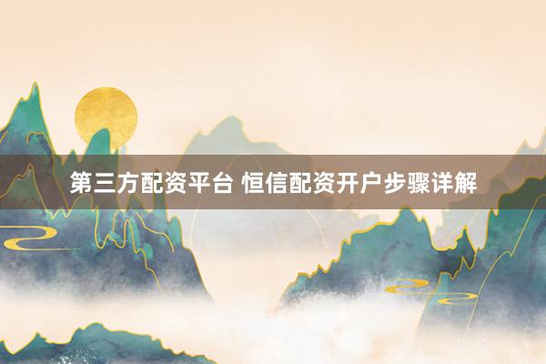 第三方配资平台 恒信配资开户步骤详解