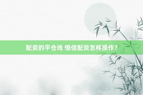 配资的平仓线 恒信配资怎样操作？