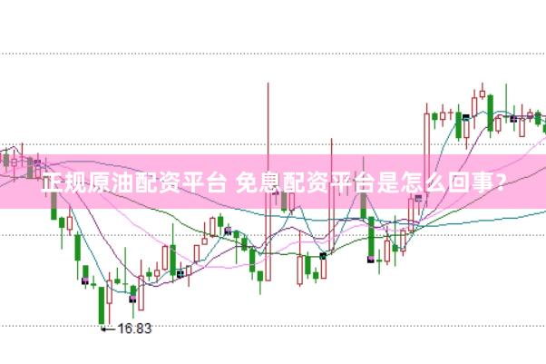 正规原油配资平台 免息配资平台是怎么回事？