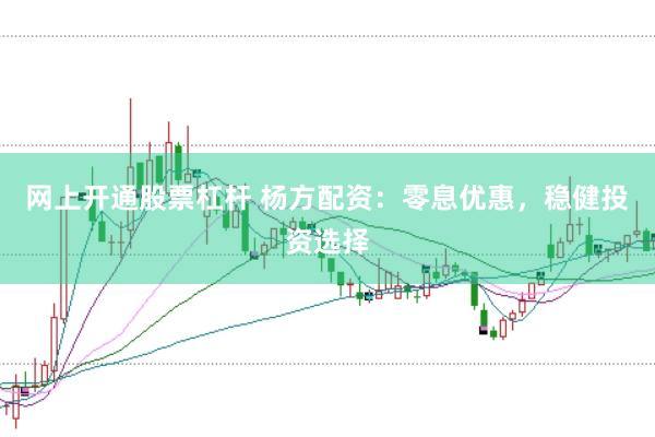 网上开通股票杠杆 杨方配资：零息优惠，稳健投资选择