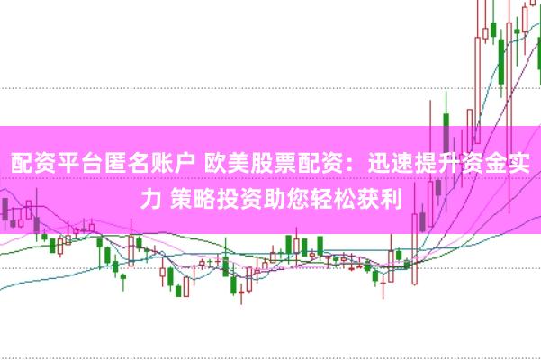 配资平台匿名账户 欧美股票配资：迅速提升资金实力 策略投资助您轻松获利