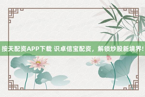 按天配资APP下载 识卓信宝配资，解锁炒股新境界!