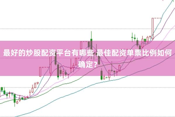 最好的炒股配资平台有哪些 最佳配资单票比例如何确定？