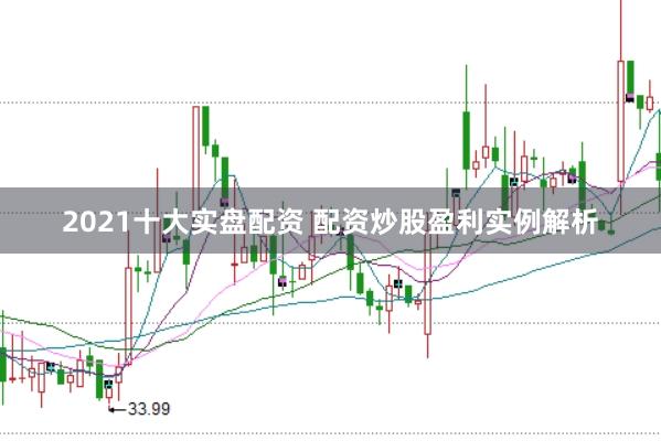 2021十大实盘配资 配资炒股盈利实例解析