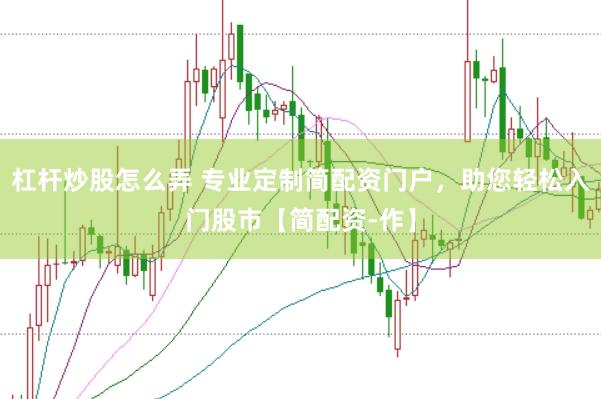 杠杆炒股怎么弄 专业定制简配资门户，助您轻松入门股市【简配资-作】