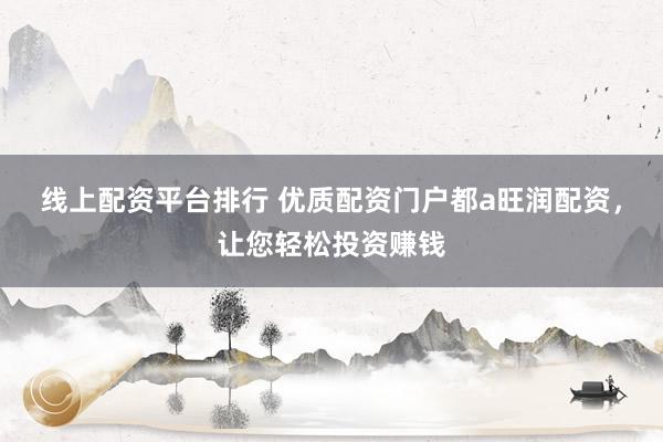 线上配资平台排行 优质配资门户都a旺润配资，让您轻松投资赚钱