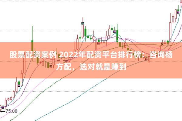 股票配资案例 2022年配资平台排行榜：咨询杨方配，选对就是赚到