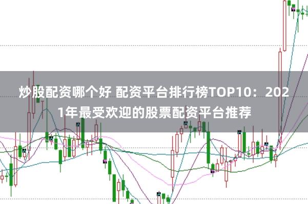 炒股配资哪个好 配资平台排行榜TOP10：2021年最受欢迎的股票配资平台推荐