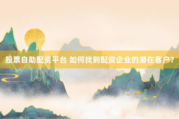 股票自助配资平台 如何找到配资企业的潜在客户？