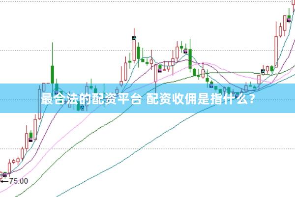 最合法的配资平台 配资收佣是指什么？