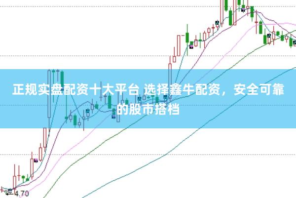 正规实盘配资十大平台 选择鑫牛配资，安全可靠的股市搭档