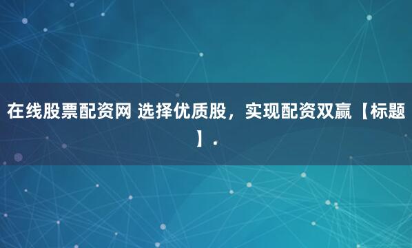 在线股票配资网 选择优质股，实现配资双赢【标题】.