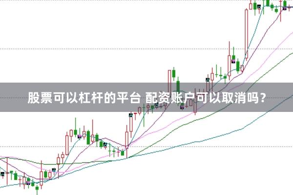 股票可以杠杆的平台 配资账户可以取消吗？