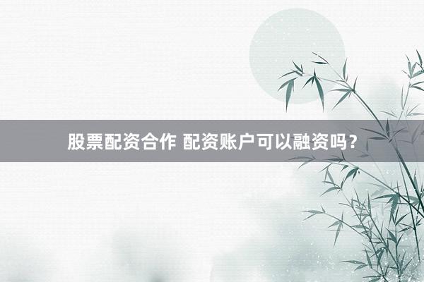 股票配资合作 配资账户可以融资吗？