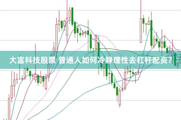 大富科技股票 普通人如何冷静理性去杠杆配资？