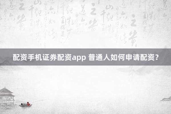 配资手机证券配资app 普通人如何申请配资？