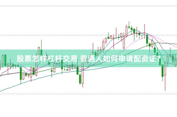 股票怎样杠杆交易 普通人如何申请配资证？