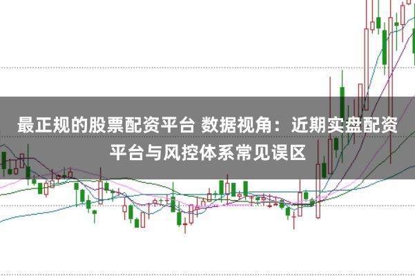 最正规的股票配资平台 数据视角：近期实盘配资平台与风控体系常见误区