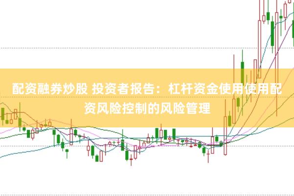 配资融券炒股 投资者报告：杠杆资金使用使用配资风险控制的风险管理