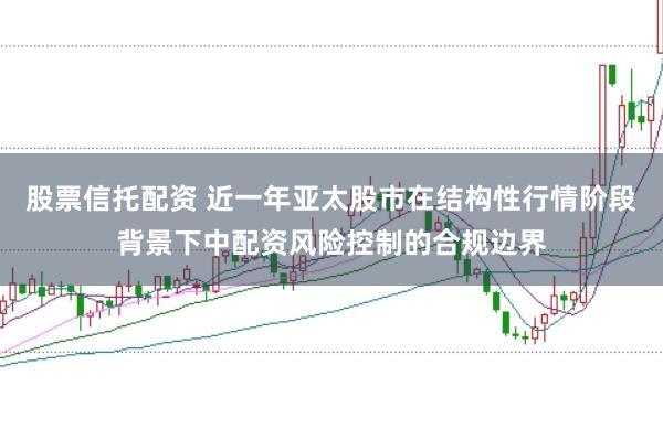 股票信托配资 近一年亚太股市在结构性行情阶段背景下中配资风险控制的合规边界