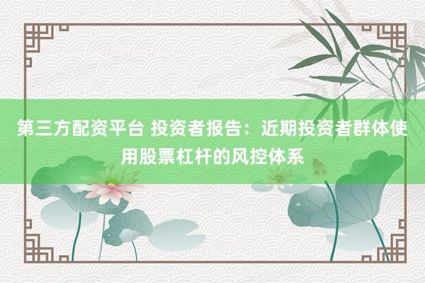 第三方配资平台 投资者报告：近期投资者群体使用股票杠杆的风控体系