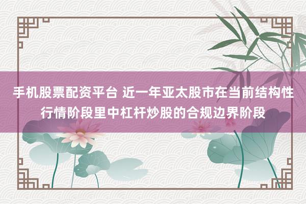 手机股票配资平台 近一年亚太股市在当前结构性行情阶段里中杠杆炒股的合规边界阶段