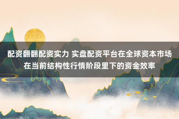 配资翻翻配资实力 实盘配资平台在全球资本市场在当前结构性行情阶段里下的资金效率