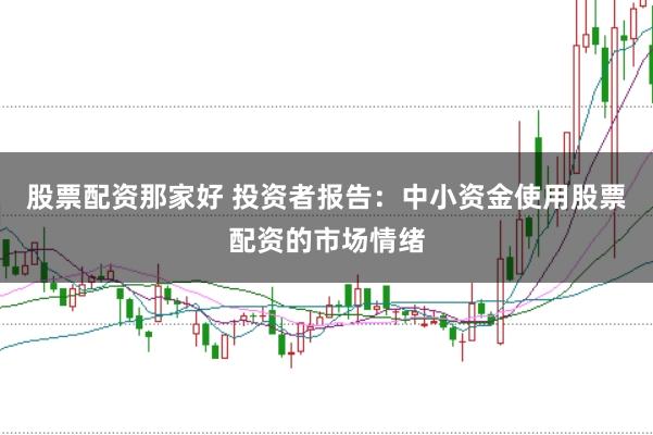 股票配资那家好 投资者报告：中小资金使用股票配资的市场情绪