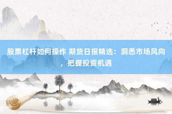 股票杠杆如何操作 期货日报精选：洞悉市场风向，把握投资机遇