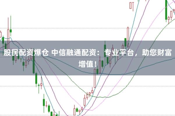 股民配资爆仓 中信融通配资：专业平台，助您财富增值！