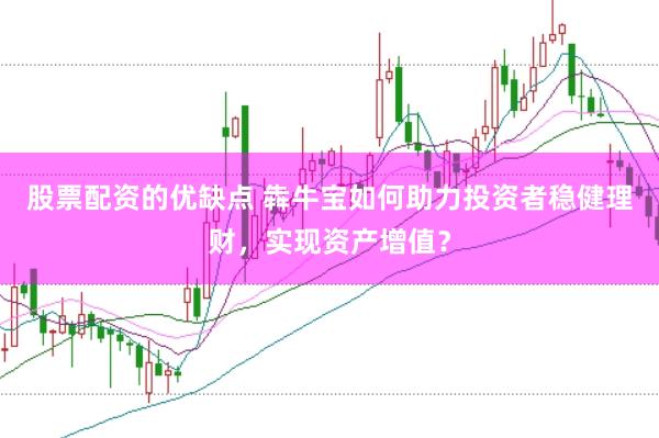 股票配资的优缺点 犇牛宝如何助力投资者稳健理财，实现资产增值？