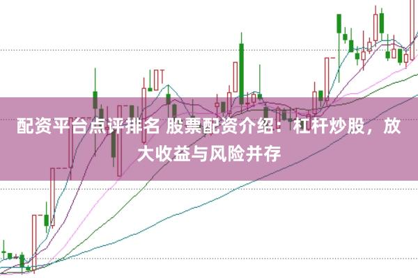 配资平台点评排名 股票配资介绍：杠杆炒股，放大收益与风险并存