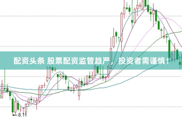 配资头条 股票配资监管趋严，投资者需谨慎！