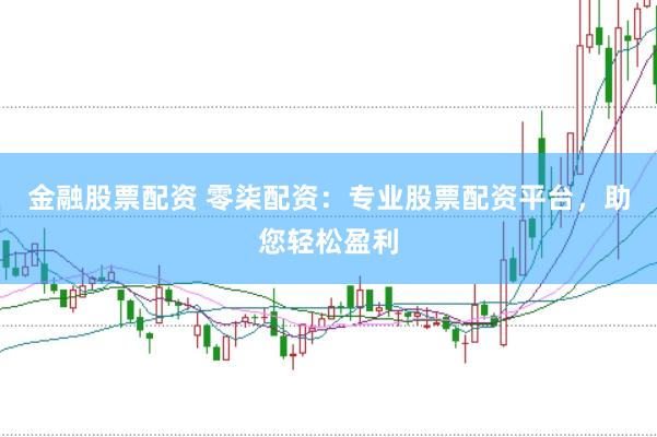 金融股票配资 零柒配资：专业股票配资平台，助您轻松盈利