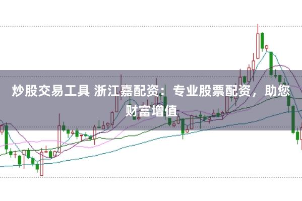 炒股交易工具 浙江嘉配资：专业股票配资，助您财富增值