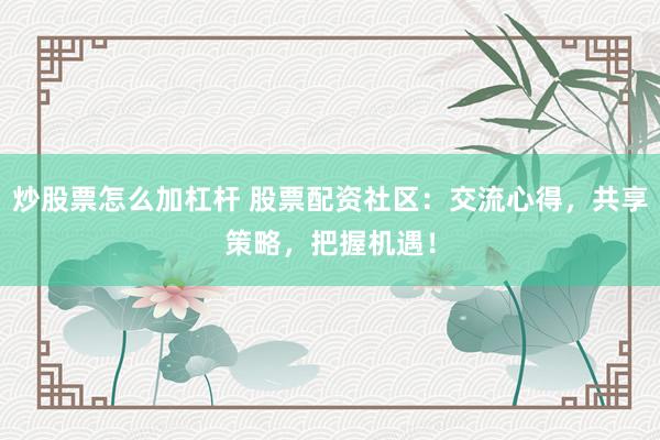 炒股票怎么加杠杆 股票配资社区:交流心得,共享策略,把握机遇!