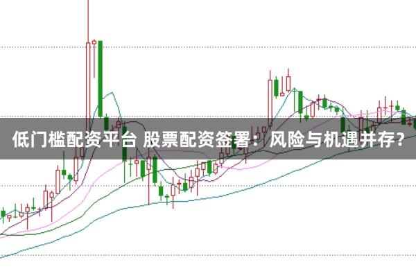 低门槛配资平台 股票配资签署:风险与机遇并存?