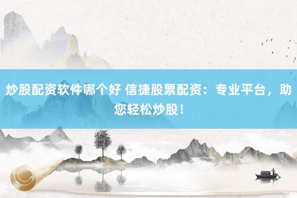 炒股配资软件哪个好 信捷股票配资:专业平台,助您轻松炒股!