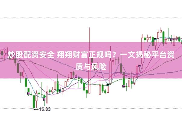 炒股配资安全 翔翔财富正规吗？一文揭秘平台资质与风险