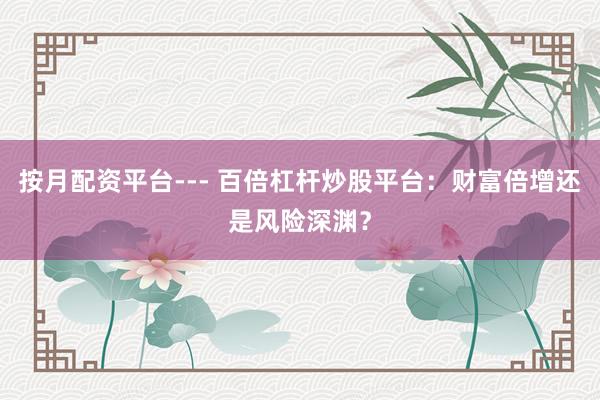 按月配资平台--- 百倍杠杆炒股平台：财富倍增还是风险深渊？